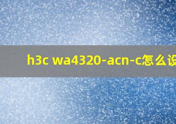 h3c wa4320-acn-c怎么设置