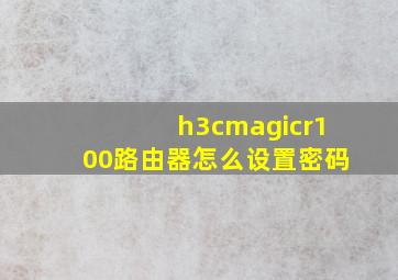 h3cmagicr100路由器怎么设置密码