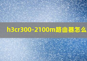 h3cr300-2100m路由器怎么设置