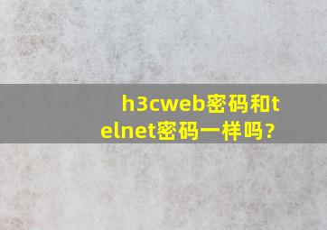 h3cweb密码和telnet密码一样吗?