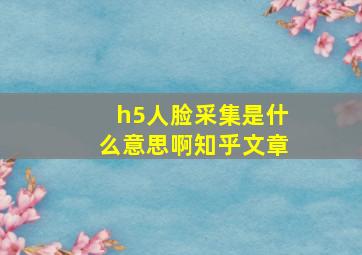 h5人脸采集是什么意思啊知乎文章