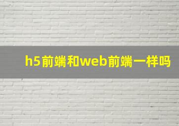 h5前端和web前端一样吗