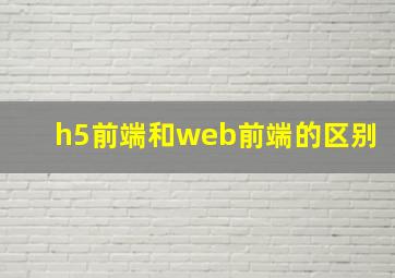 h5前端和web前端的区别