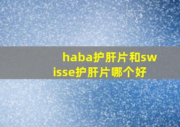 haba护肝片和swisse护肝片哪个好