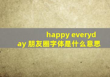 happy everyday 朋友圈字体是什么意思