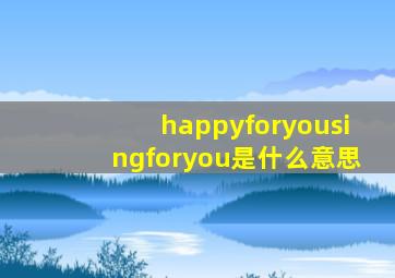 happyforyousingforyou是什么意思