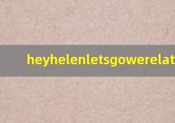 heyhelenletsgowerelate翻译