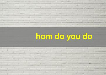 hom do you do