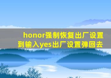 honor强制恢复出厂设置到输入yes出厂设置弹回去