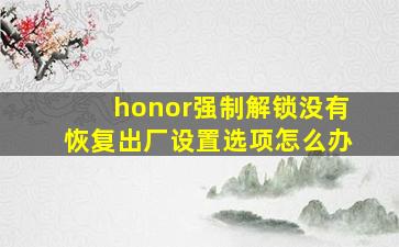 honor强制解锁没有恢复出厂设置选项怎么办