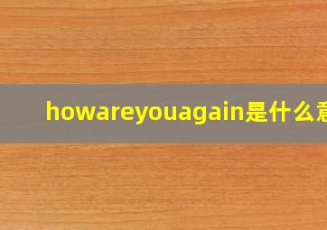 howareyouagain是什么意思