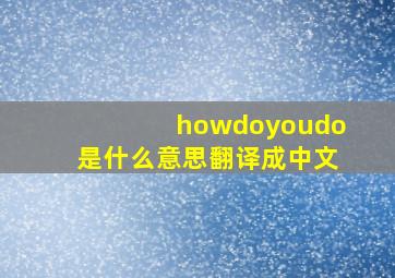 howdoyoudo是什么意思翻译成中文