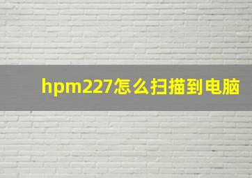 hpm227怎么扫描到电脑