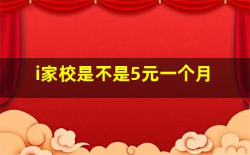 i家校是不是5元一个月