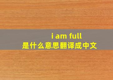 i am full是什么意思翻译成中文