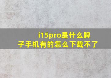 i15pro是什么牌子手机有的怎么下载不了