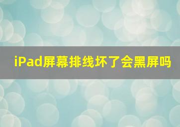 iPad屏幕排线坏了会黑屏吗