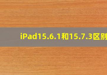 iPad15.6.1和15.7.3区别