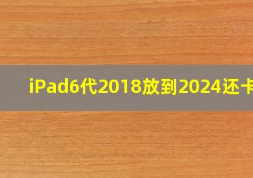 iPad6代2018放到2024还卡嘛