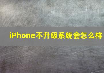 iPhone不升级系统会怎么样