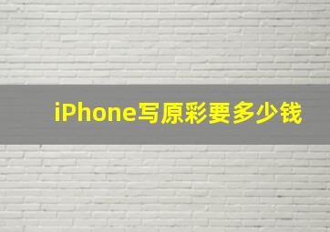 iPhone写原彩要多少钱