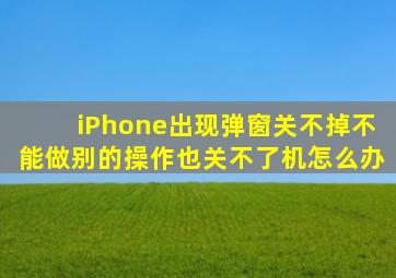 iPhone出现弹窗关不掉不能做别的操作也关不了机怎么办