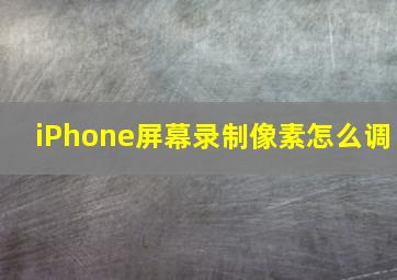 iPhone屏幕录制像素怎么调