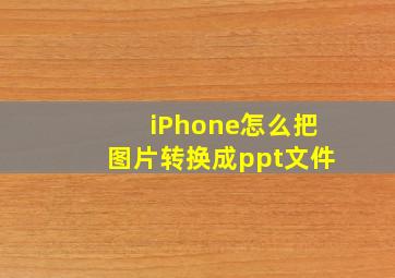 iPhone怎么把图片转换成ppt文件