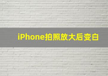 iPhone拍照放大后变白