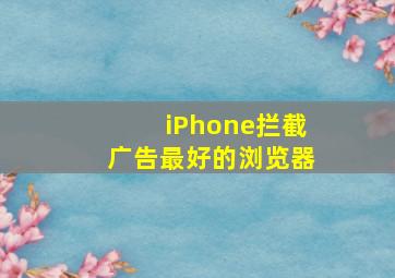 iPhone拦截广告最好的浏览器