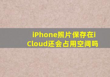 iPhone照片保存在iCloud还会占用空间吗