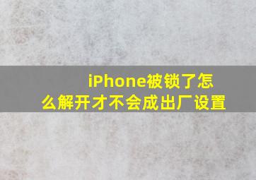 iPhone被锁了怎么解开才不会成出厂设置