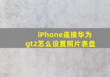 iPhone连接华为gt2怎么设置照片表盘