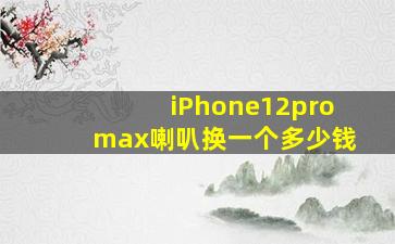 iPhone12promax喇叭换一个多少钱