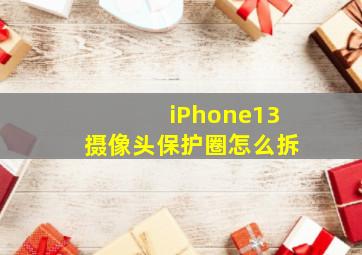 iPhone13摄像头保护圈怎么拆