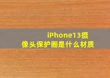 iPhone13摄像头保护圈是什么材质