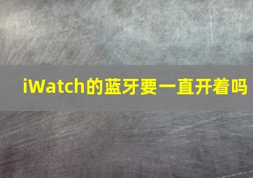 iWatch的蓝牙要一直开着吗