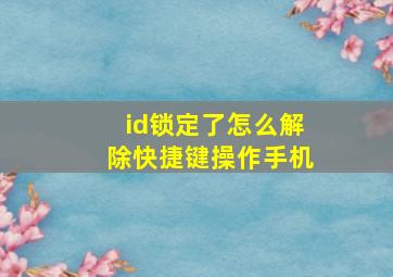 id锁定了怎么解除快捷键操作手机