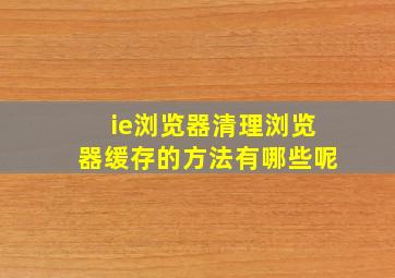 ie浏览器清理浏览器缓存的方法有哪些呢