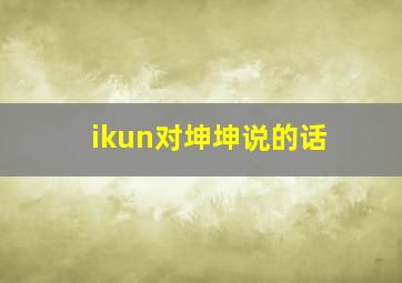 ikun对坤坤说的话