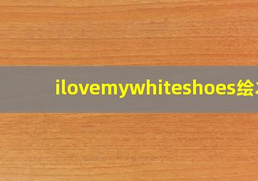 ilovemywhiteshoes绘本