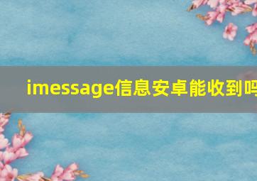 imessage信息安卓能收到吗