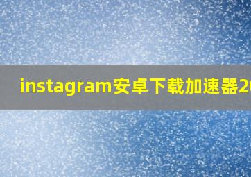 instagram安卓下载加速器2021