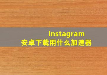 instagram安卓下载用什么加速器