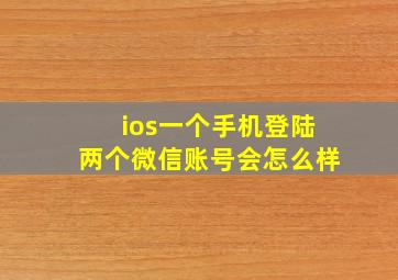 ios一个手机登陆两个微信账号会怎么样