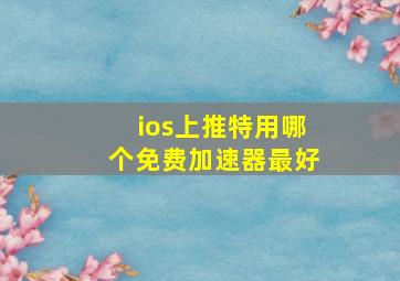 ios上推特用哪个免费加速器最好