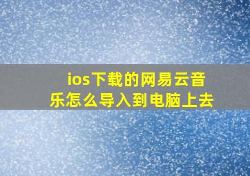 ios下载的网易云音乐怎么导入到电脑上去