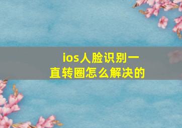 ios人脸识别一直转圈怎么解决的