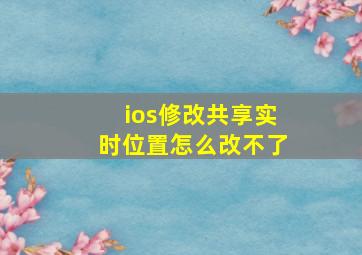 ios修改共享实时位置怎么改不了