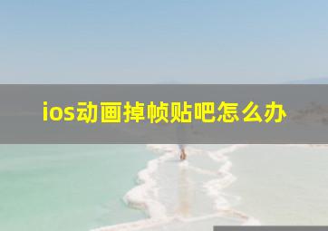 ios动画掉帧贴吧怎么办